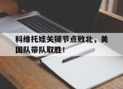 开云-关于科维托娃关键节点败北，美国队带队取胜！的信息